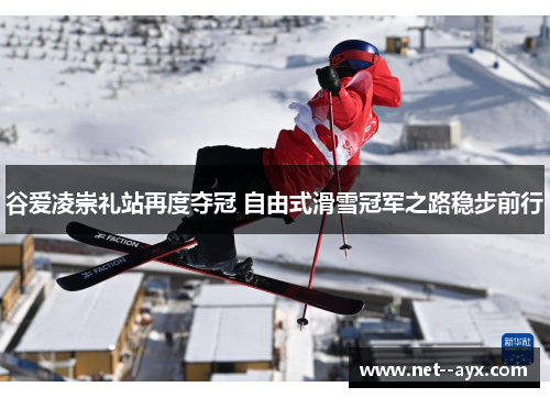 谷爱凌崇礼站再度夺冠 自由式滑雪冠军之路稳步前行