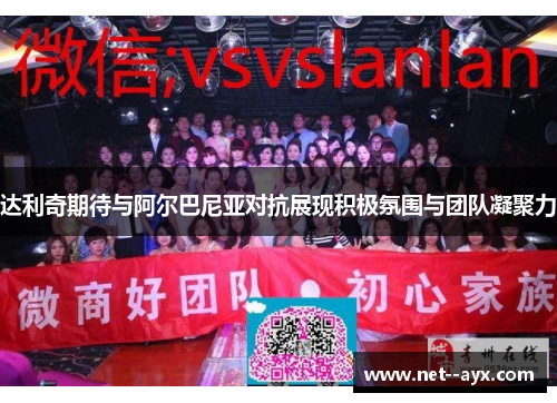 达利奇期待与阿尔巴尼亚对抗展现积极氛围与团队凝聚力