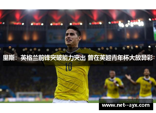 里斯：英格兰前锋突破能力突出 曾在英超青年杯大放异彩