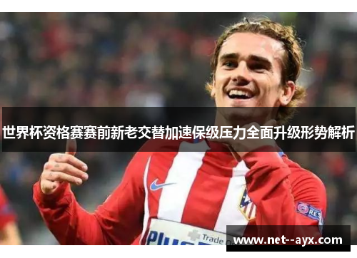 世界杯资格赛赛前新老交替加速保级压力全面升级形势解析