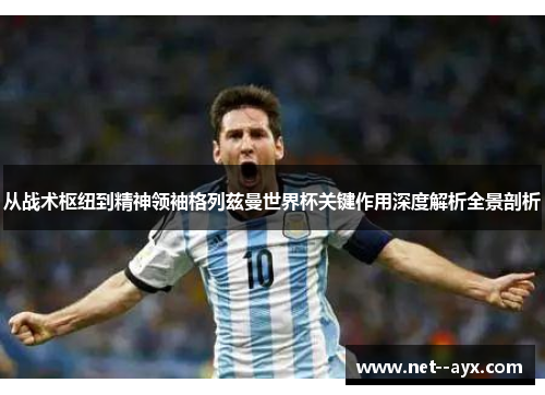 从战术枢纽到精神领袖格列兹曼世界杯关键作用深度解析全景剖析