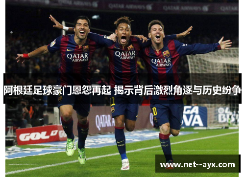 阿根廷足球豪门恩怨再起 揭示背后激烈角逐与历史纷争