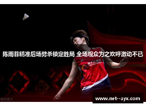 陈雨菲精准后场劈杀锁定胜局 全场观众为之欢呼激动不已