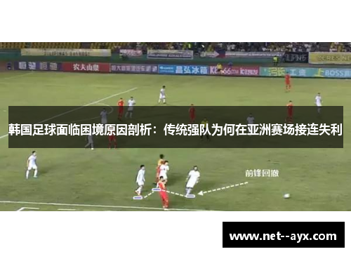 韩国足球面临困境原因剖析：传统强队为何在亚洲赛场接连失利