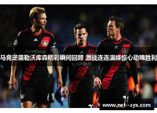 马竞逆袭勒沃库森精彩瞬间回顾 激战连连演绎惊心动魄胜利