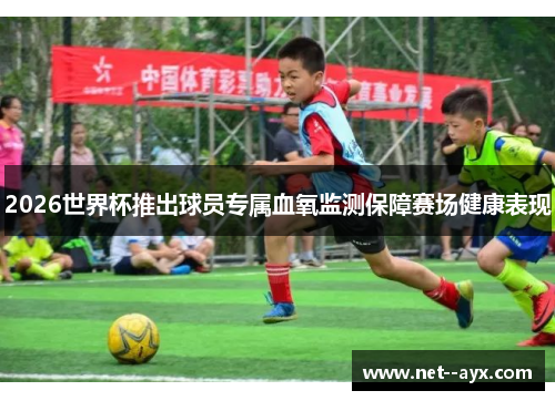 2026世界杯推出球员专属血氧监测保障赛场健康表现