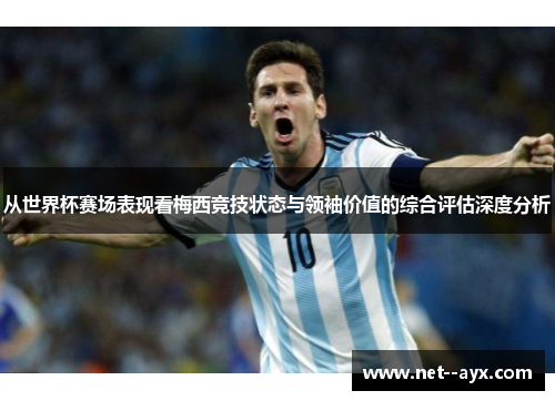 从世界杯赛场表现看梅西竞技状态与领袖价值的综合评估深度分析