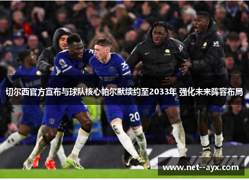 切尔西官方宣布与球队核心帕尔默续约至2033年 强化未来阵容布局