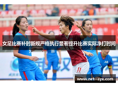 女足比赛补时新规严格执行显著提升比赛实际净打时间