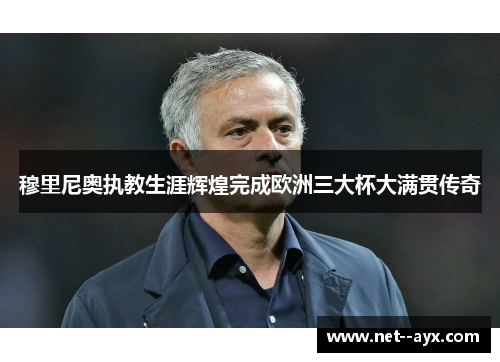 穆里尼奥执教生涯辉煌完成欧洲三大杯大满贯传奇
