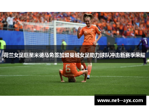 荷兰女足巨星米德马免签加盟曼城女足助力球队冲击新赛季荣耀