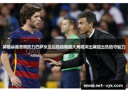 英格丽德恩根助力巴萨女足后防线稳固大局观突出展现出色防守能力