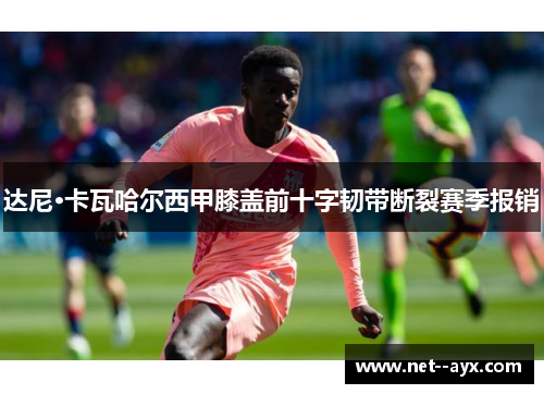 达尼·卡瓦哈尔西甲膝盖前十字韧带断裂赛季报销