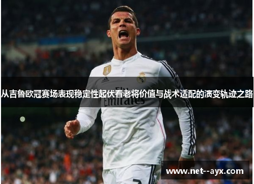 从吉鲁欧冠赛场表现稳定性起伏看老将价值与战术适配的演变轨迹之路