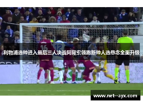 利物浦选帅进入最后三人决战阿隆索领跑新帅人选悬念全面升级