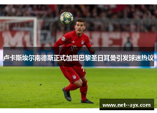 卢卡斯埃尔南德斯正式加盟巴黎圣日耳曼引发球迷热议 卢卡斯埃尔南德斯正式加盟巴黎圣日耳曼引发球迷热议