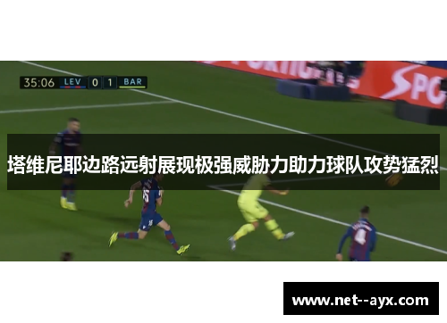 塔维尼耶边路远射展现极强威胁力助力球队攻势猛烈