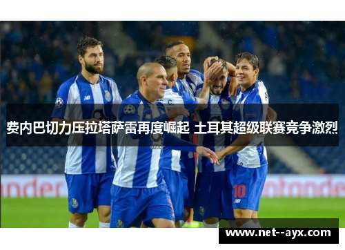 费内巴切力压拉塔萨雷再度崛起 土耳其超级联赛竞争激烈