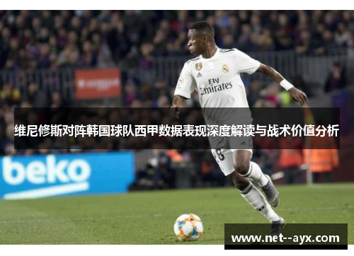 维尼修斯对阵韩国球队西甲数据表现深度解读与战术价值分析
