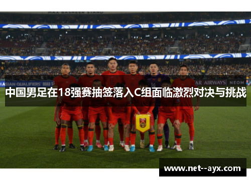 中国男足在18强赛抽签落入C组面临激烈对决与挑战