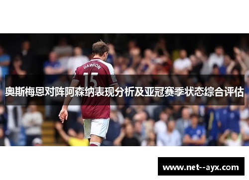 奥斯梅恩对阵阿森纳表现分析及亚冠赛季状态综合评估