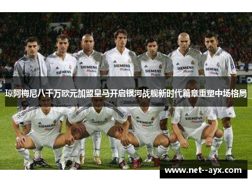 琼阿梅尼八千万欧元加盟皇马开启银河战舰新时代篇章重塑中场格局