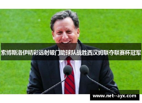 索博斯洛伊精彩远射破门助球队战胜西汉姆联夺联赛杯冠军